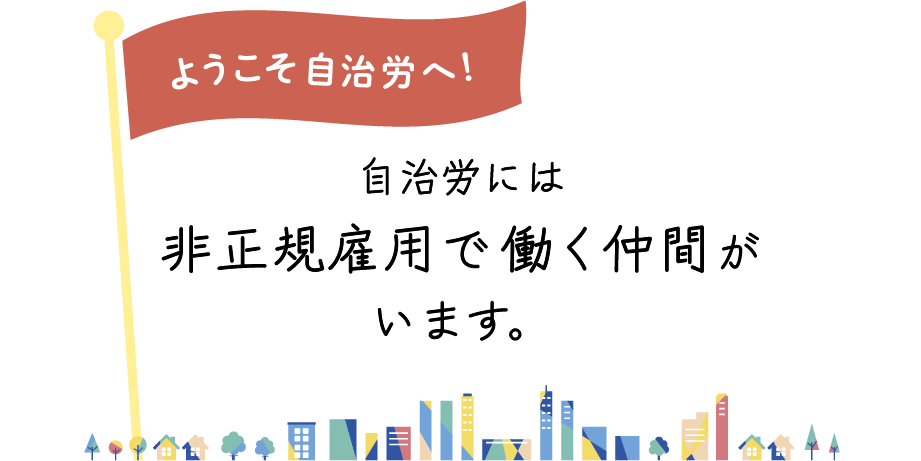 ようこそ自治労へ！　自治労には非正規雇用で働く仲間がいます。