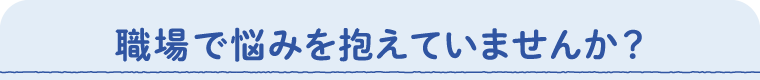 職場で悩みを抱えていませんか？