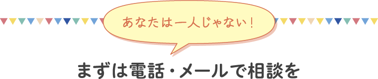 あなたは一人じゃない！　まずは電話・メールで相談を